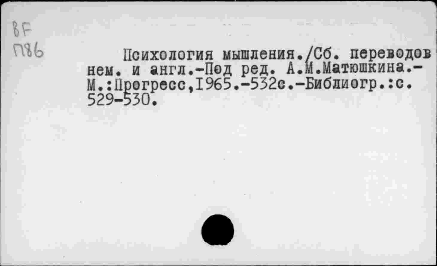 ﻿Психология мышления./Сб. переводов нем. и англ.-Под ред. А.М.Матюшкина.-М.:11рогресс, 1965.-532с. -Библиогр.:с. 529-530.